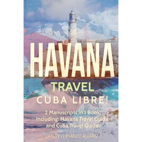Havana Travel: Cuba Libre! 2 Manuscripts in 1 Book, Including: Havana Travel Guide and Cuba Travel Guide - Paperback