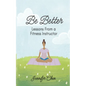 Be Better: Lessons From a Fitness Instructor - Paperback