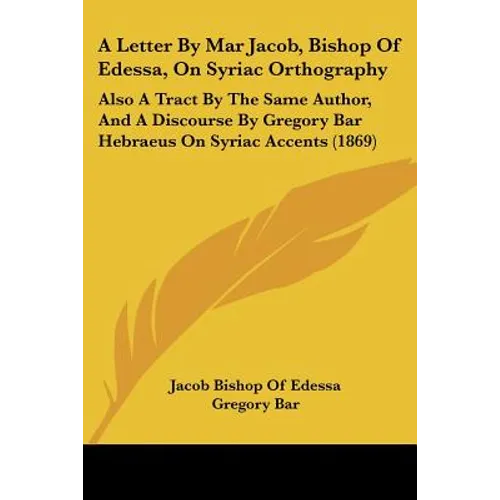 A Letter By Mar Jacob, Bishop Of Edessa, On Syriac Orthography: Also A Tract By The Same Author, And A Discourse By Gregory Bar Hebraeus On Syriac Acc - Paperback