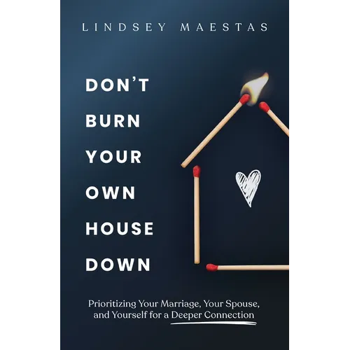 Don't Burn Your Own House Down: Prioritizing Your Marriage, Your Spouse, and Yourself for a Deeper Connection - Paperback