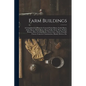Farm Buildings: A Compilation of Plans for General Farm Barns, Cattle Barns, Dairy Barns, Horse Barns, Sheep Folds, Swine Pens, Poultr - Paperback