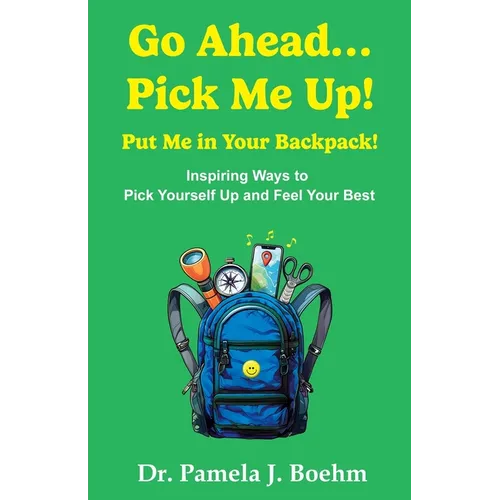 Go Ahead...Pick Me Up! Put Me in Your Backpack!: Inspiring Ways to Pick Yourself Up and Feel Your Best - Paperback