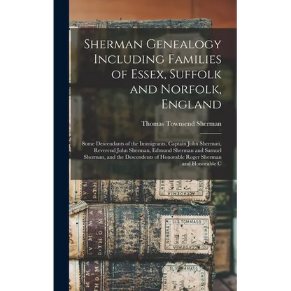 Sherman Genealogy Including Families of Essex, Suffolk and Norfolk, England: Some Descendants of the Immigrants, Captain John Sherman, Reverend John S - Hardcover