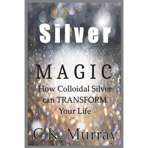 Silver Magic: How Colloidal Silver Can TRANSFORM Your Life - Paperback
