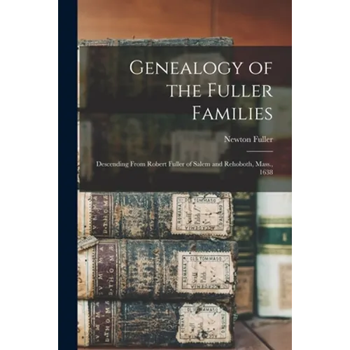 Genealogy of the Fuller Families: Descending From Robert Fuller of Salem and Rehoboth, Mass., 1638 - Paperback