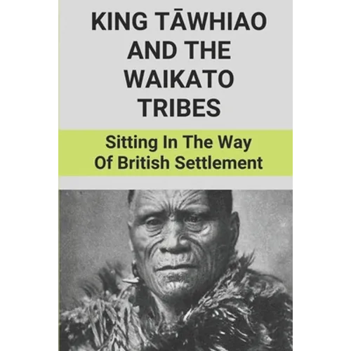 King Tāwhiao And The Waikato Tribes: Sitting In The Way Of British Settlement: New Zealand Wars Historian - Paperback