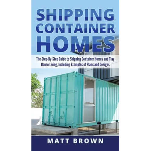 Shipping Container Homes: The Step-By-Step Guide to Shipping Container Homes and Tiny house living, Including Examples of Plans and Designs - Hardcover