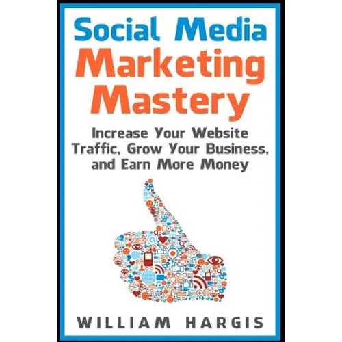 Social Media Marketing Mastery: Increase Your Website Traffic, Grow Your Business, and Earn More Money - Paperback