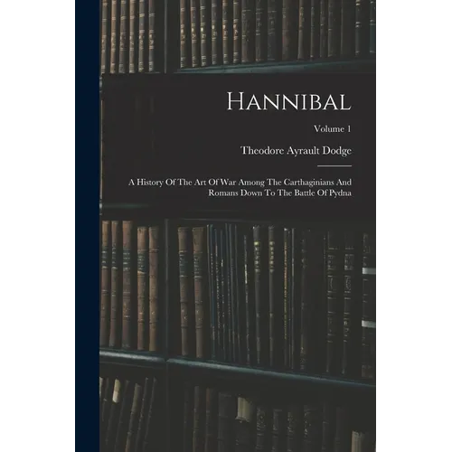 Hannibal: A History Of The Art Of War Among The Carthaginians And Romans Down To The Battle Of Pydna; Volume 1 - Paperback