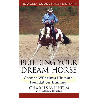 Building Your Dream Horse: Charles Wilhelm's Ultimate Foundation Training - Hardcover