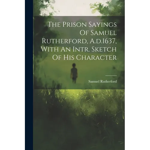 The Prison Sayings Of Samuel Rutherford, A.d.1637, With An Intr. Sketch Of His Character - Paperback
