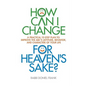 How Can I Change, for Heaven's Sake: A practical 10-step plan to improve the ABC's (Attitude, Behavior, and Character) of your life - Paperback