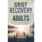Grief Recovery for Adults: Mastering the Art of Healing and Renewal After Loss with Compassionate Strategies for Emotional Wellness and Finding a - Hardcover