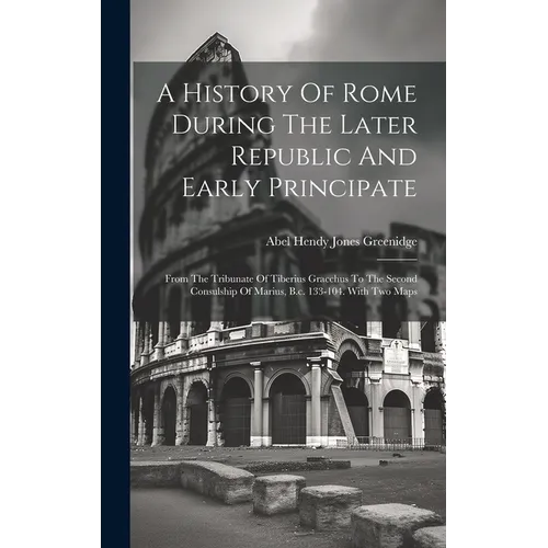 A History Of Rome During The Later Republic And Early Principate: From The Tribunate Of Tiberius Gracchus To The Second Consulship Of Marius, B.c. 133 - Hardcover