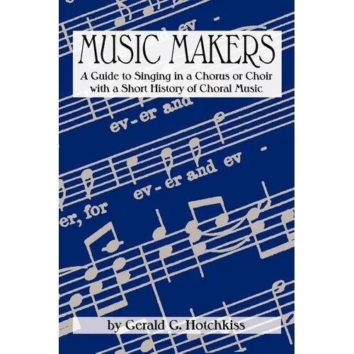 Music Makers: A Guide to Singing in a Chorus or Choir with a Short History of Choral Music - Paperback