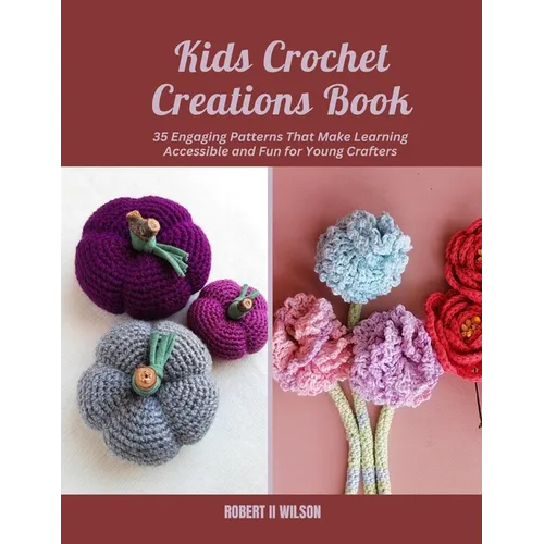 Kids Crochet Creations Book: 35 Engaging Patterns That Make Learning Accessible and Fun for Young Crafters - Paperback