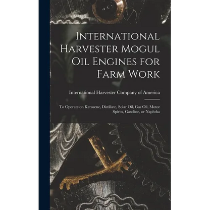 International Harvester Mogul oil Engines for Farm Work: To Operate on Kerosene, Distillate, Solar oil, gas oil, Motor Spirits, Gasoline, or Naphtha - Hardcover