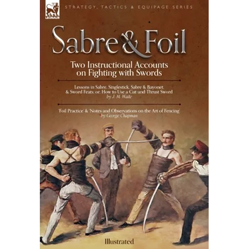 Sabre & Foil: Two Instructional Accounts on Fighting with Swords Lessons in Sabre, Singlestick, Sabre & Bayonet or, How to Use a Cut-and-Thrust Sword - Hardcover