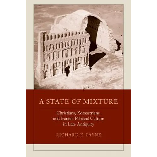 A State of Mixture: Christians, Zoroastrians, and Iranian Political Culture in Late Antiquity Volume 56 - Hardcover