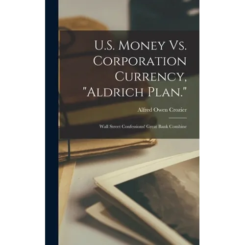 U.S. Money Vs. Corporation Currency, "Aldrich Plan.": Wall Street Confessions! Great Bank Combine - Hardcover