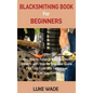 Blacksmithing Book for Beginners: Learn How to Forge 15 Easy Blacksmith Projects with Step By Step User Guide Plus Tips, Tools and Techniques to Get Y - Hardcover