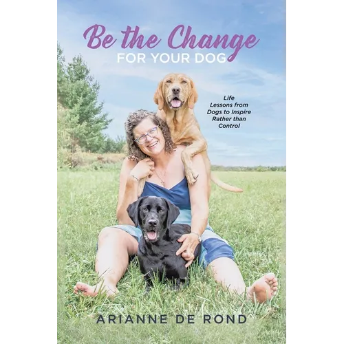 Be the Change for Your Dog: Life Lessons from Dogs to Inspire Rather than Control - Paperback
