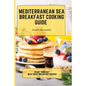 Mediterranean Sea Breakfast Cooking Guide: Start your Day with These Breakfast Recipes - Paperback
