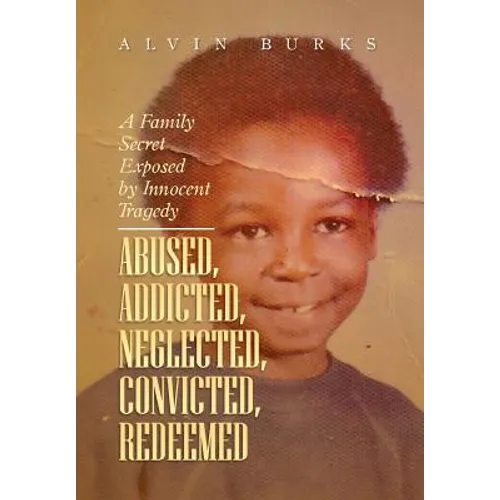 Abused, Addicted, Neglected, Convicted, Redeemed: A Family Secret Exposed by Innocent Tragedy - Hardcover