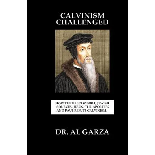 Calvinism Challenged: How the Hebrew Bible, Jewish Sources, Jesus, the Apostles and Paul Refute Calvinism. - Paperback