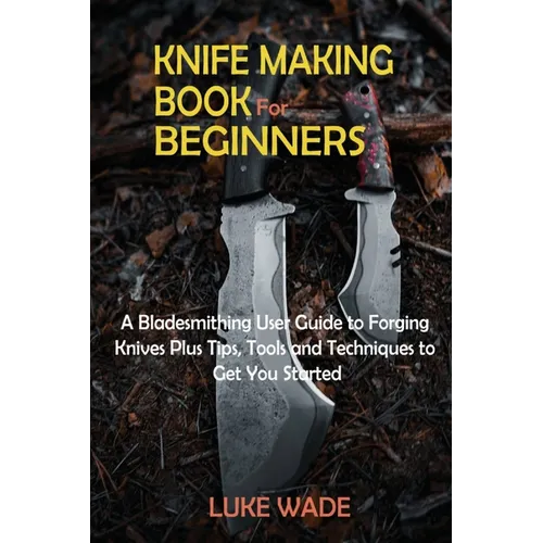 Knife Making Book for Beginners: A Bladesmithing User Guide to Forging Knives Plus Tips, Tools and Techniques to Get You Started - Paperback
