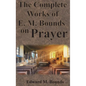 The Complete Works of E.M. Bounds on Prayer: Including: POWER, PURPOSE, PRAYING MEN, POSSIBILITIES, REALITY, ESSENTIALS, NECESSITY, WEAPON - Hardcover