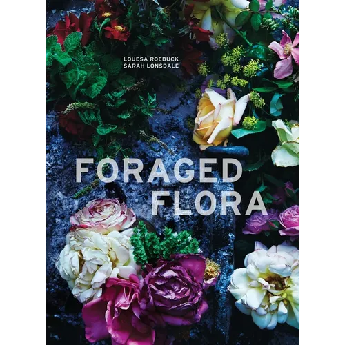 Foraged Flora: A Year of Gathering and Arranging Wild Plants and Flowers - Hardcover