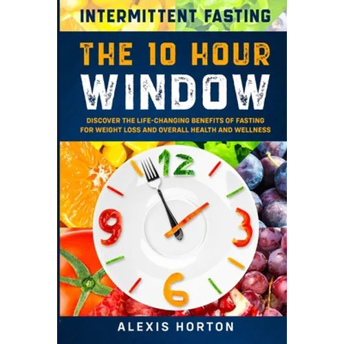 Intermittent Fasting: The 10 Hour Window: Discover The Life-Changing Benefits of Fasting For Weight Loss and Overall Health and Wellness - Paperback