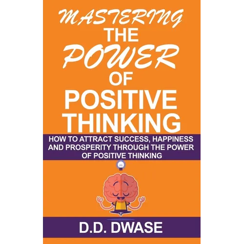Mastering The Power Of Positive Thinking: How To Attract Success, Happiness And Prosperity Through The Power Of Positive Thinking - Paperback