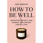 How to Be Well: Navigating Our Self-Care Epidemic, One Dubious Cure at a Time - Hardcover