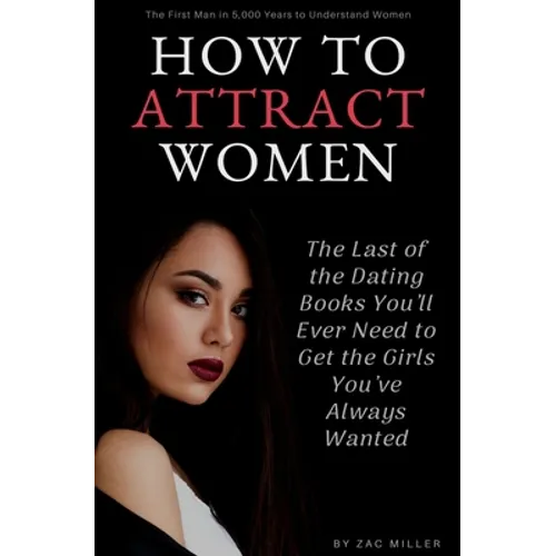 How to Attract Women: The Last of the Dating Books You'll Ever Need to Get the Girls You've Always Wanted - Paperback