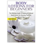 Body Lotions For Beginners: The Ultimate Guide to Making All Natural Body Lotions for Glowing, Youthful, Vibrant Skin - Paperback