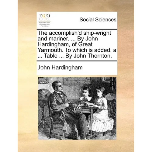 The Accomplish'd Ship-Wright and Mariner. ... by John Hardingham, of Great Yarmouth. to Which Is Added, a ... Table ... by John Thornton. - Paperback