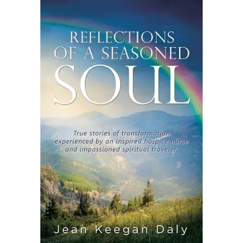 Reflections of a Seasoned Soul: True stories of transformation experienced by an inspired hospice nurse and impassioned spiritual traveler. - Paperback