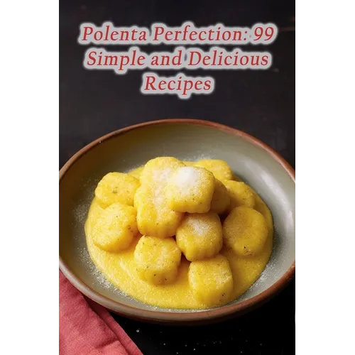 Polenta Perfection: 99 Simple and Delicious Recipes - Paperback