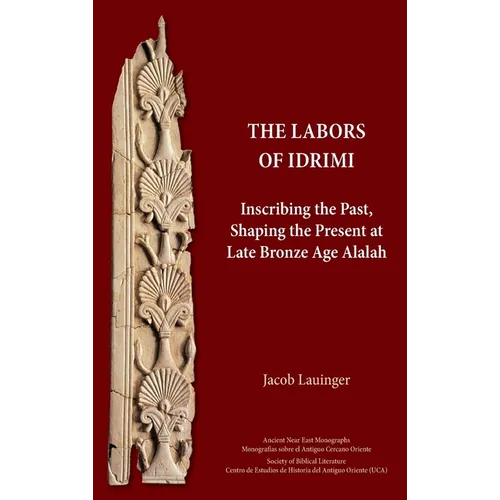 The Labors of Idrimi: Inscribing the Past, Shaping the Present at Late Bronze Age Alalah - Hardcover