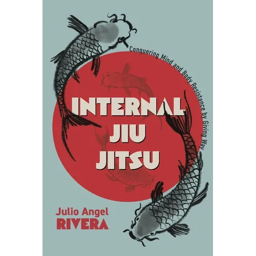 Internal Jiu Jitsu: Conquering Mind and Body Resistance by Giving Way - Paperback