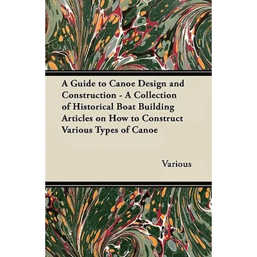 A Guide to Canoe Design and Construction - A Collection of Historical Boat Building Articles on How to Construct Various Types of Canoe - Paperback