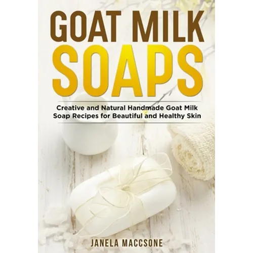 Goat Milk Soaps: Creative and Natural Handmade Goat Milk Soap Recipes for Beautiful and Healthy Skin - Paperback