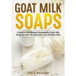 Goat Milk Soaps: Creative and Natural Handmade Goat Milk Soap Recipes for Beautiful and Healthy Skin - Paperback