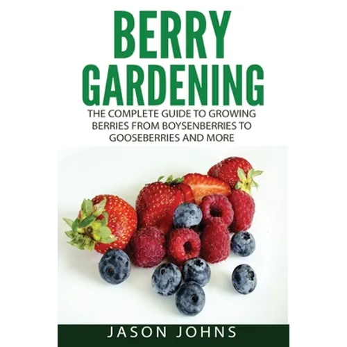 Berry Gardening: The Complete Guide to Berry Gardening from Boysenberries to Gooseberries and More - Paperback