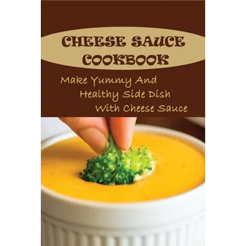 Cheese Sauce Cookbook: Make Yummy And Healthy Side Dish With Cheese Sauce: Easy Homemade Cheese Sauce - Paperback