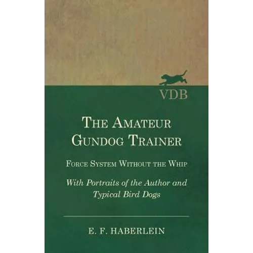 The Amateur Gundog Trainer - Force System Without the Whip - With Portraits of the Author and Typical Bird Dogs - Paperback