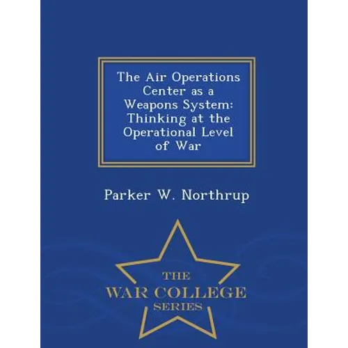 The Air Operations Center as a Weapons System: Thinking at the Operational Level of War - War College Series - Paperback