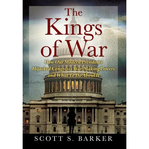 The Kings of War: How Our Modern Presidents Hijacked Congress's War-Making Powers and What To Do About It - Hardcover